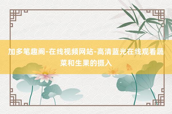 加多笔趣阁-在线视频网站-高清蓝光在线观看蔬菜和生果的摄入