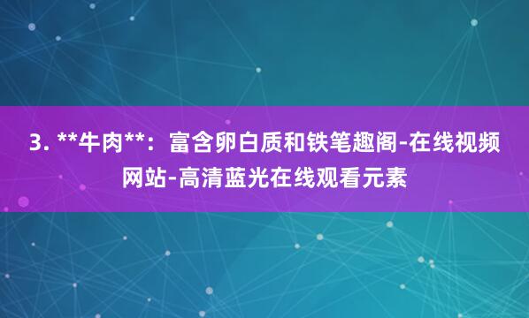 3. **牛肉**:富含卵白质和铁笔趣阁-在线视频网站-高清蓝光在线观看元素