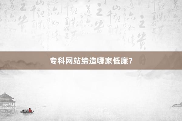 专科网站缔造哪家低廉？
