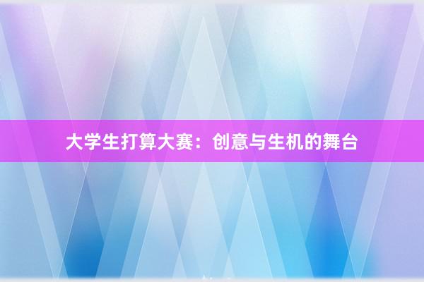 大学生打算大赛：创意与生机的舞台