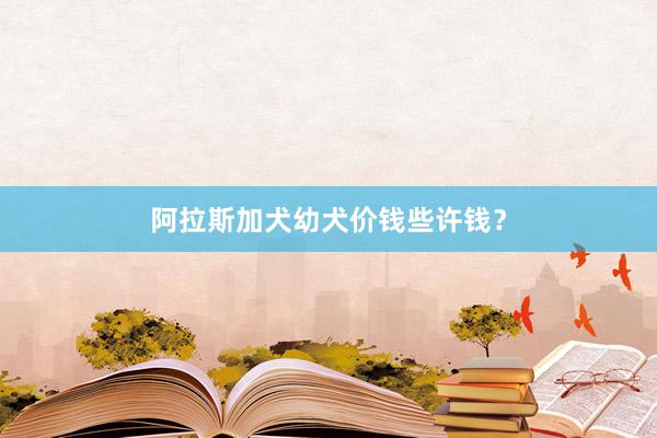阿拉斯加犬幼犬价钱些许钱？