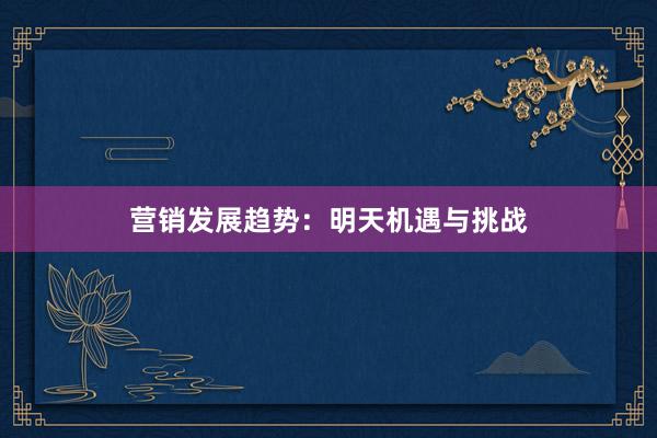 营销发展趋势：明天机遇与挑战